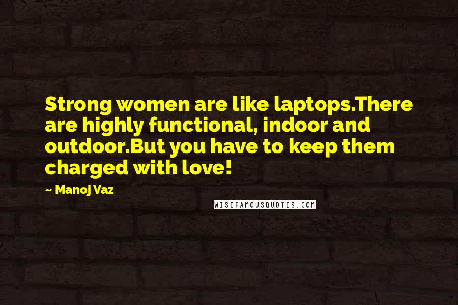 Manoj Vaz Quotes: Strong women are like laptops.There are highly functional, indoor and outdoor.But you have to keep them charged with love!