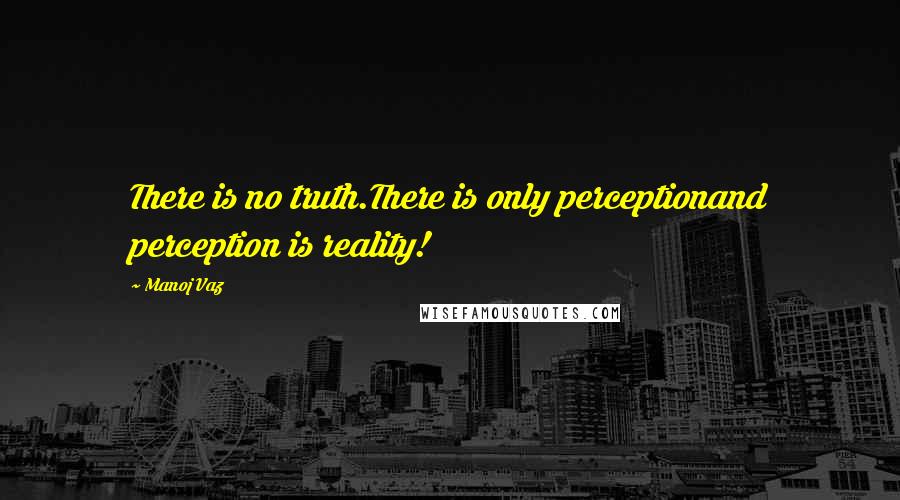 Manoj Vaz Quotes: There is no truth.There is only perceptionand perception is reality!