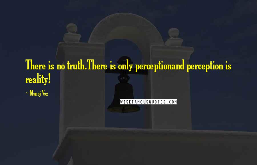 Manoj Vaz Quotes: There is no truth.There is only perceptionand perception is reality!