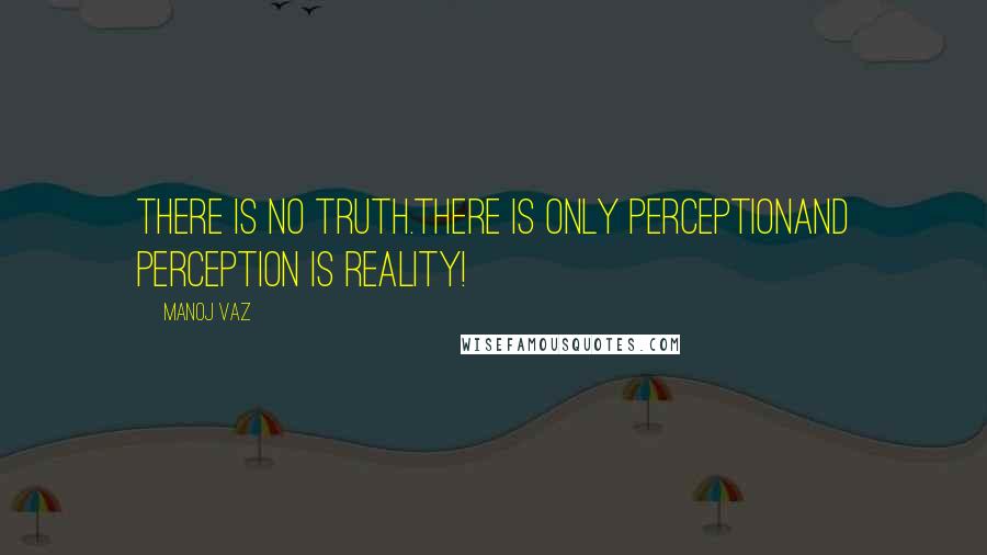 Manoj Vaz Quotes: There is no truth.There is only perceptionand perception is reality!