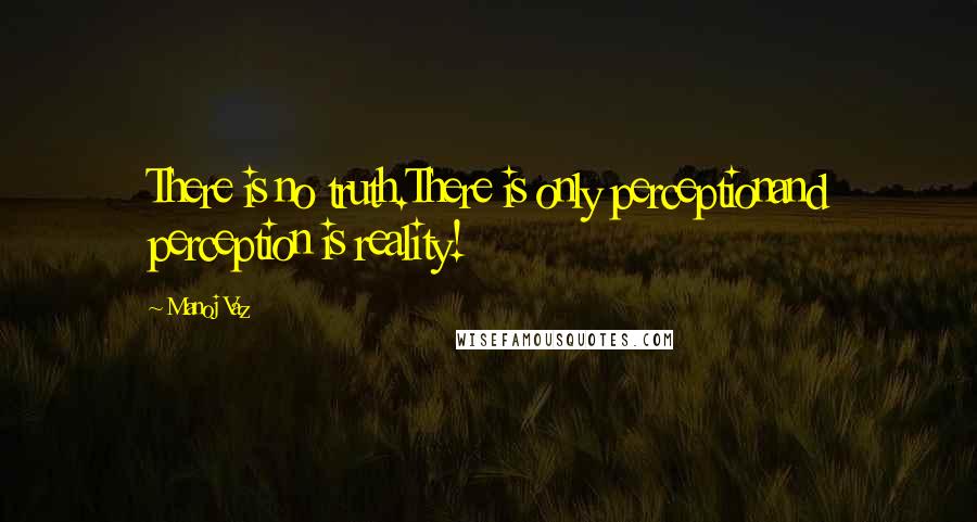 Manoj Vaz Quotes: There is no truth.There is only perceptionand perception is reality!