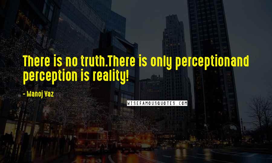 Manoj Vaz Quotes: There is no truth.There is only perceptionand perception is reality!