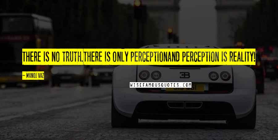 Manoj Vaz Quotes: There is no truth.There is only perceptionand perception is reality!