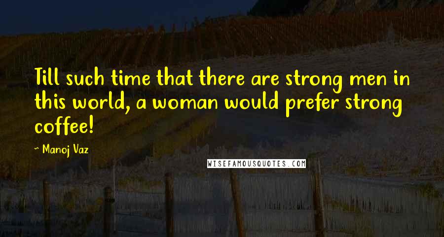 Manoj Vaz Quotes: Till such time that there are strong men in this world, a woman would prefer strong coffee!