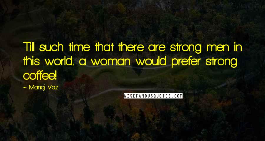 Manoj Vaz Quotes: Till such time that there are strong men in this world, a woman would prefer strong coffee!