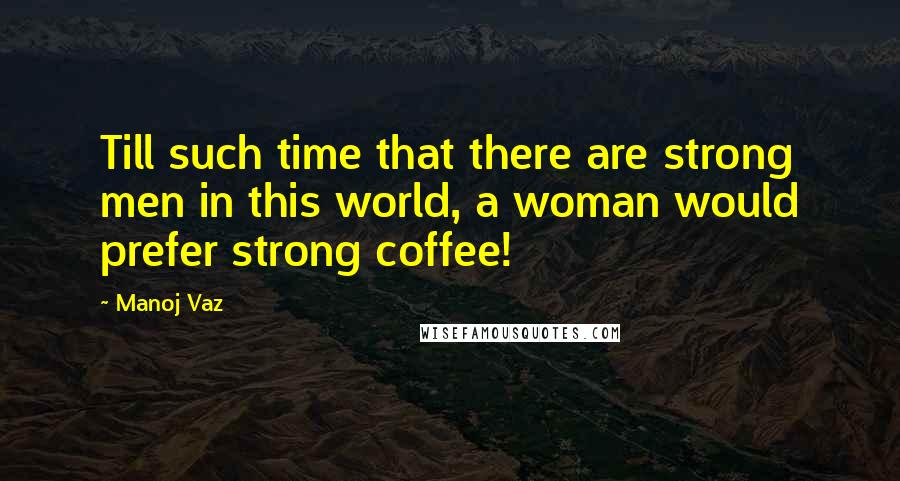 Manoj Vaz Quotes: Till such time that there are strong men in this world, a woman would prefer strong coffee!