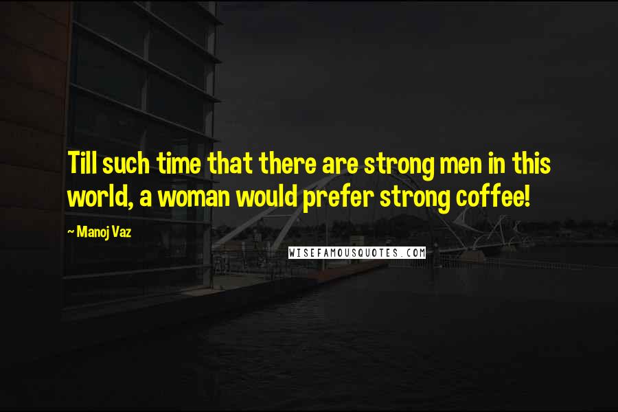 Manoj Vaz Quotes: Till such time that there are strong men in this world, a woman would prefer strong coffee!