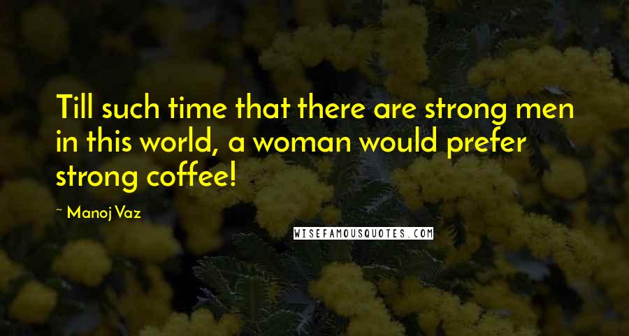 Manoj Vaz Quotes: Till such time that there are strong men in this world, a woman would prefer strong coffee!