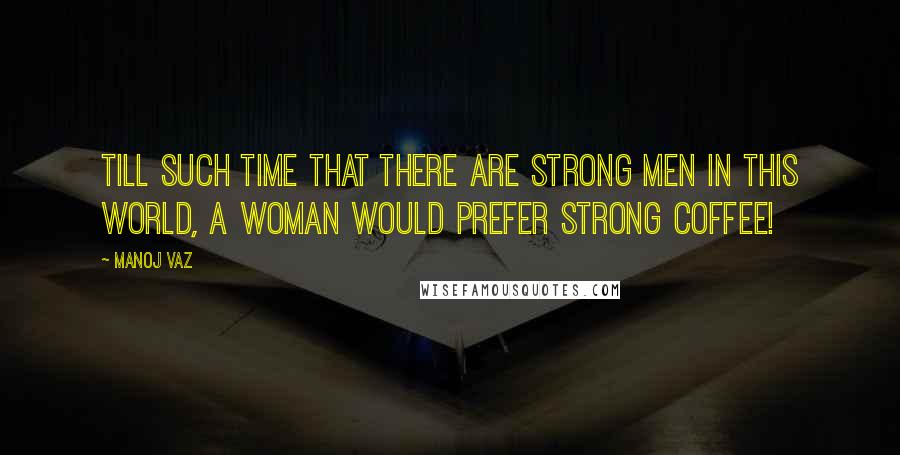 Manoj Vaz Quotes: Till such time that there are strong men in this world, a woman would prefer strong coffee!