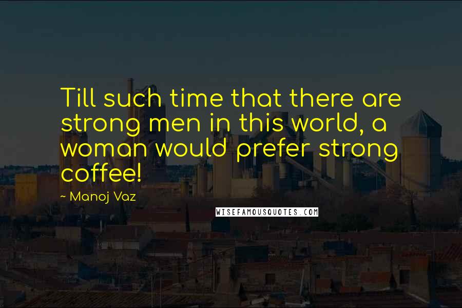 Manoj Vaz Quotes: Till such time that there are strong men in this world, a woman would prefer strong coffee!