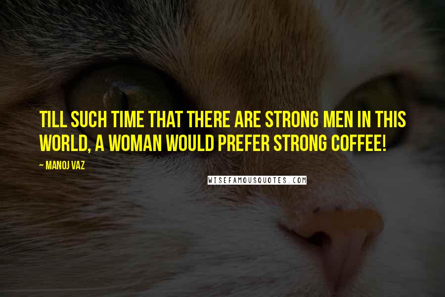 Manoj Vaz Quotes: Till such time that there are strong men in this world, a woman would prefer strong coffee!