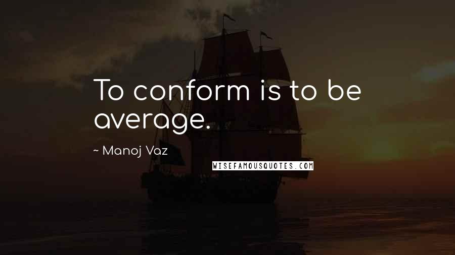 Manoj Vaz Quotes: To conform is to be average.
