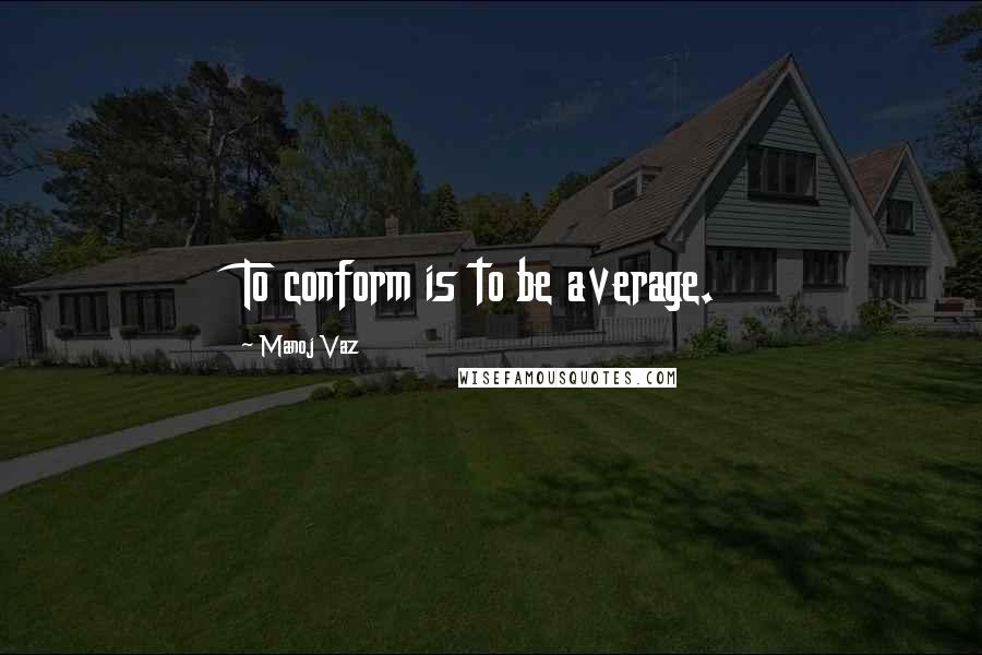 Manoj Vaz Quotes: To conform is to be average.