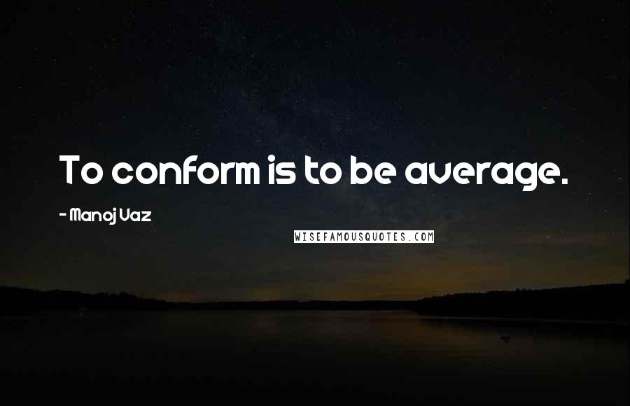 Manoj Vaz Quotes: To conform is to be average.