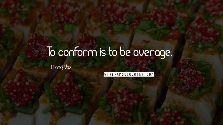 Manoj Vaz Quotes: To conform is to be average.