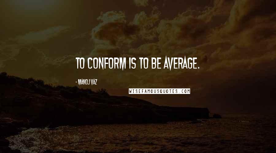 Manoj Vaz Quotes: To conform is to be average.