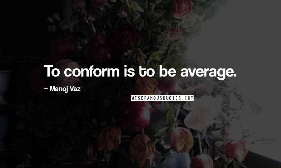 Manoj Vaz Quotes: To conform is to be average.