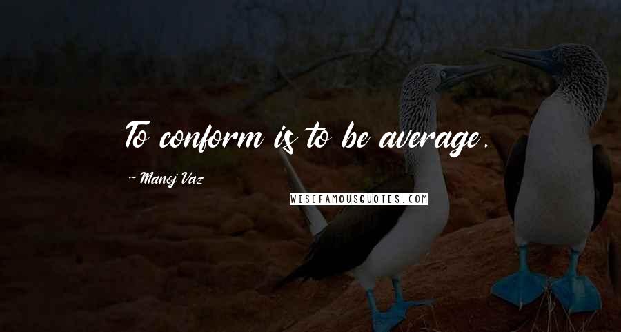 Manoj Vaz Quotes: To conform is to be average.