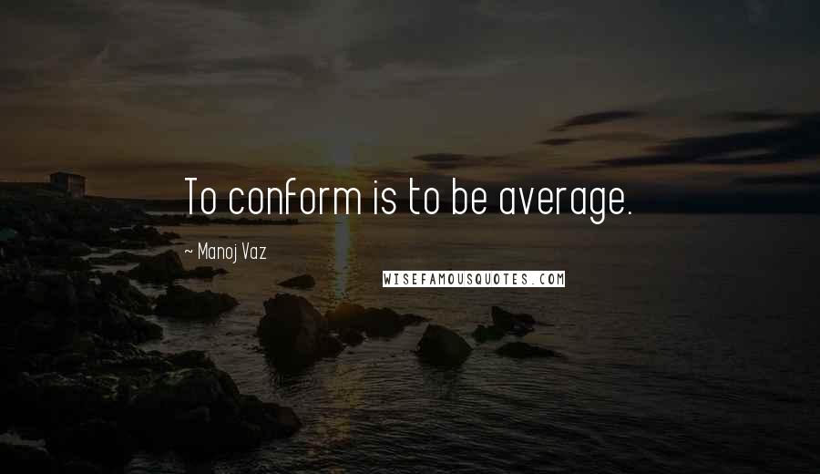 Manoj Vaz Quotes: To conform is to be average.