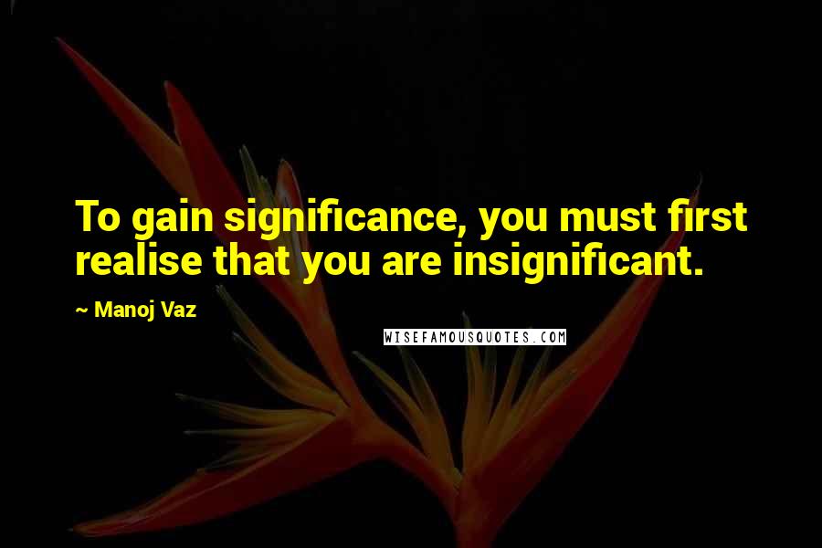 Manoj Vaz Quotes: To gain significance, you must first realise that you are insignificant.