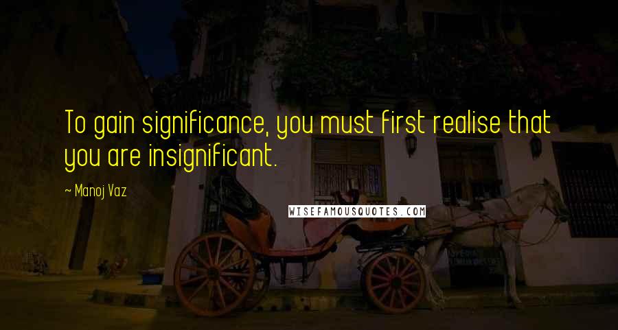 Manoj Vaz Quotes: To gain significance, you must first realise that you are insignificant.