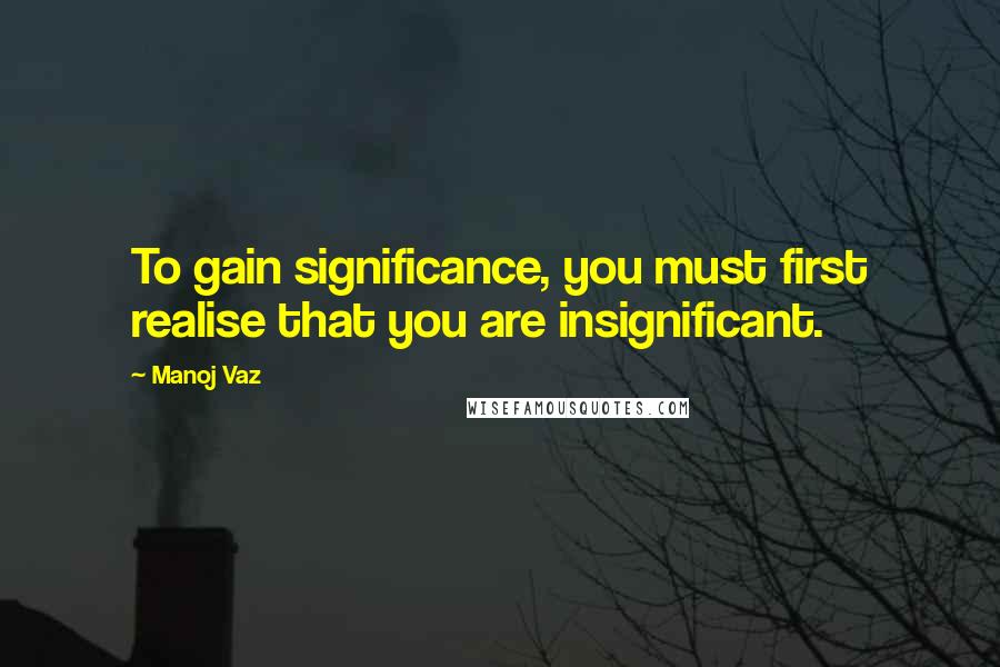 Manoj Vaz Quotes: To gain significance, you must first realise that you are insignificant.