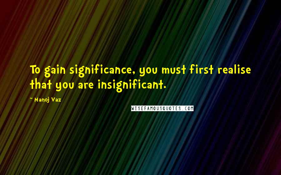 Manoj Vaz Quotes: To gain significance, you must first realise that you are insignificant.