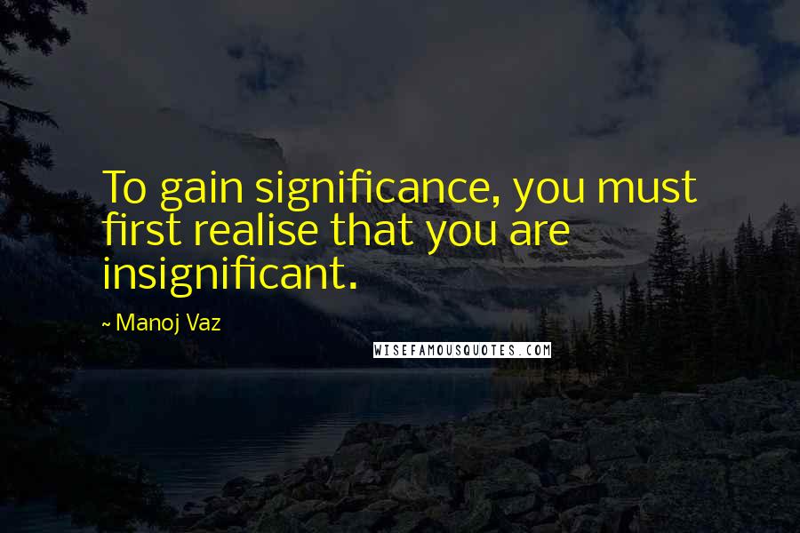 Manoj Vaz Quotes: To gain significance, you must first realise that you are insignificant.