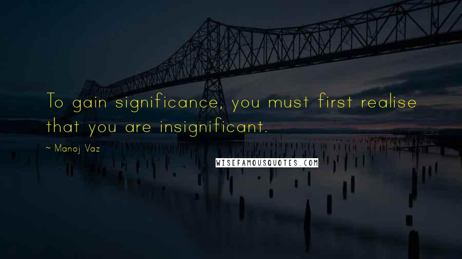 Manoj Vaz Quotes: To gain significance, you must first realise that you are insignificant.