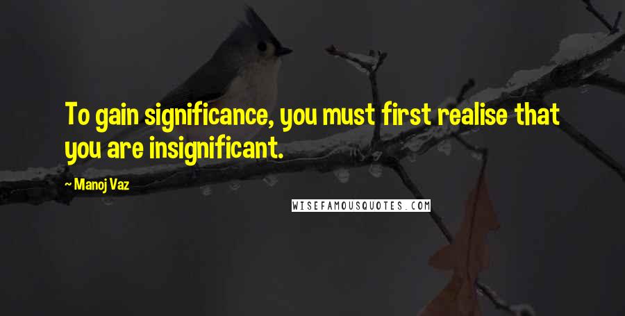 Manoj Vaz Quotes: To gain significance, you must first realise that you are insignificant.