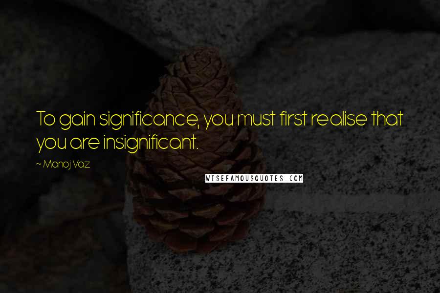 Manoj Vaz Quotes: To gain significance, you must first realise that you are insignificant.