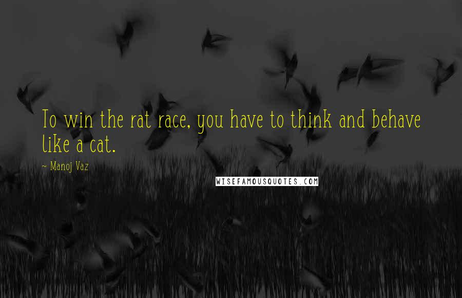 Manoj Vaz Quotes: To win the rat race, you have to think and behave like a cat.