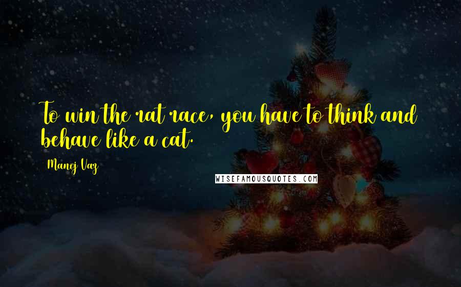 Manoj Vaz Quotes: To win the rat race, you have to think and behave like a cat.