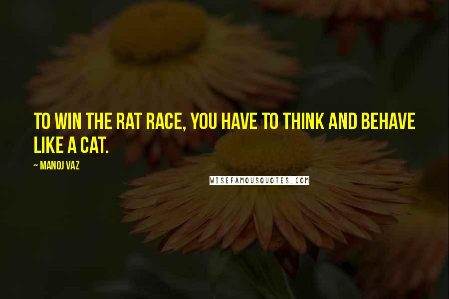 Manoj Vaz Quotes: To win the rat race, you have to think and behave like a cat.