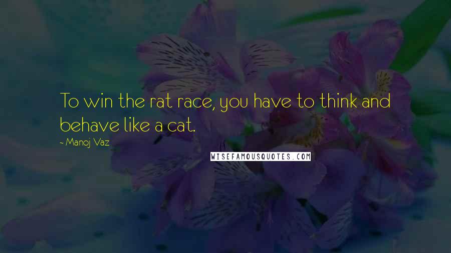 Manoj Vaz Quotes: To win the rat race, you have to think and behave like a cat.