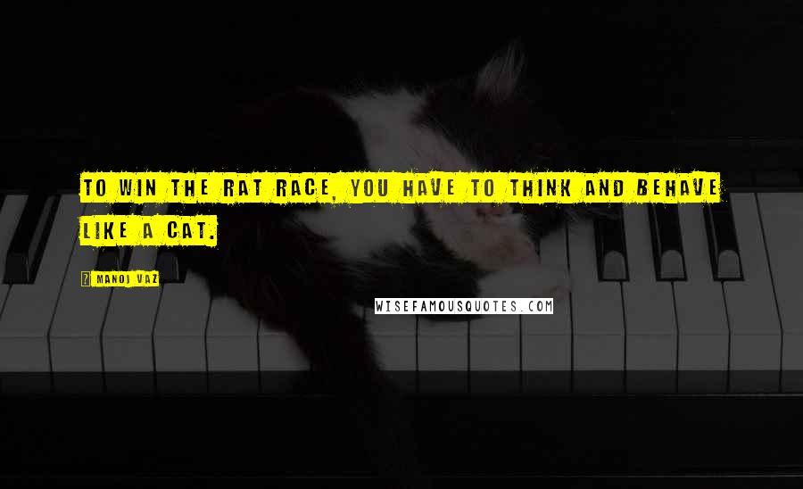 Manoj Vaz Quotes: To win the rat race, you have to think and behave like a cat.