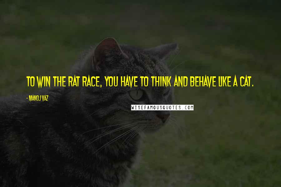 Manoj Vaz Quotes: To win the rat race, you have to think and behave like a cat.