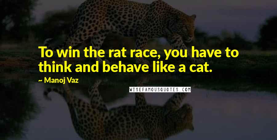 Manoj Vaz Quotes: To win the rat race, you have to think and behave like a cat.