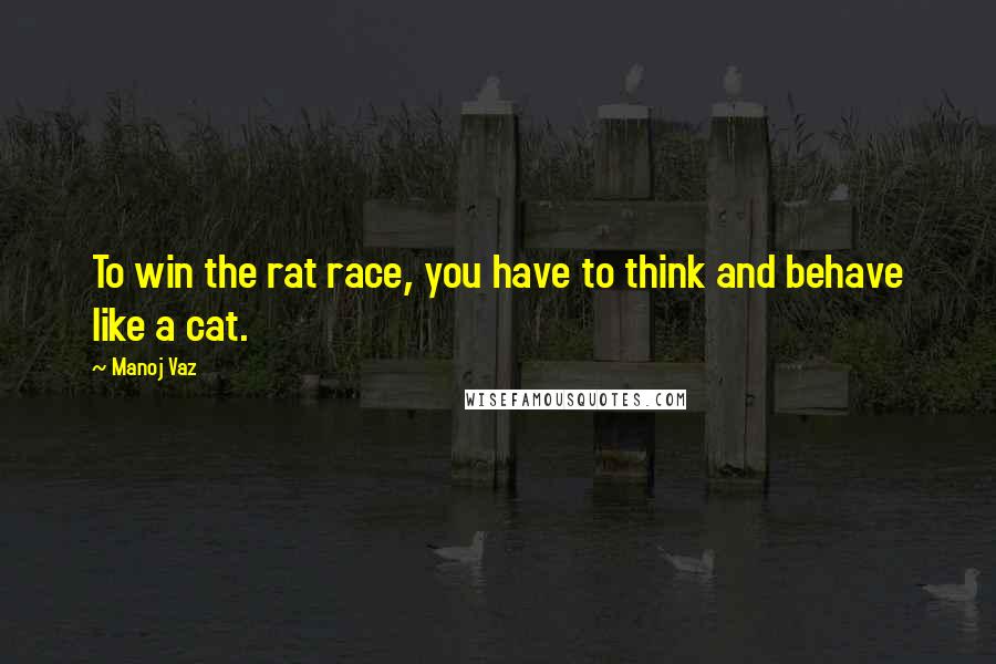 Manoj Vaz Quotes: To win the rat race, you have to think and behave like a cat.