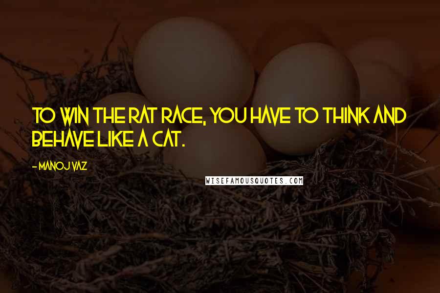 Manoj Vaz Quotes: To win the rat race, you have to think and behave like a cat.