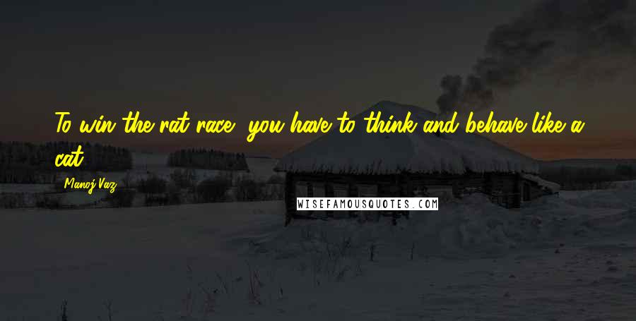 Manoj Vaz Quotes: To win the rat race, you have to think and behave like a cat.