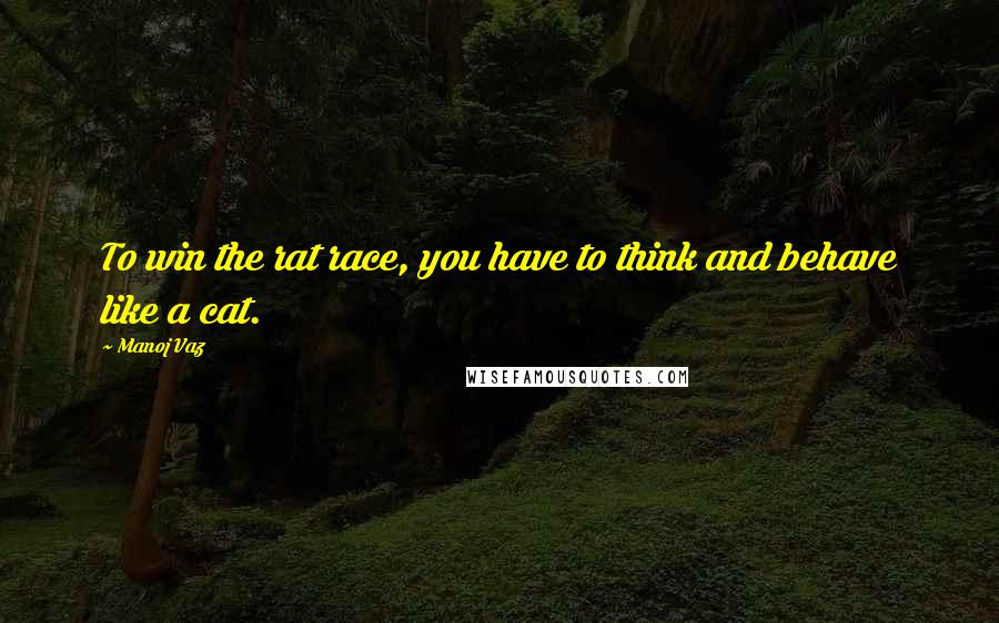 Manoj Vaz Quotes: To win the rat race, you have to think and behave like a cat.