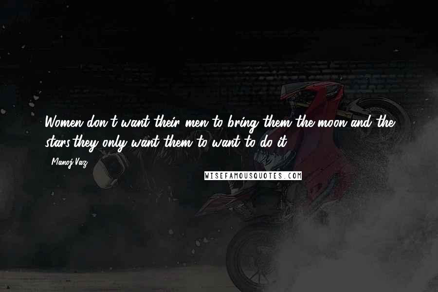 Manoj Vaz Quotes: Women don't want their men to bring them the moon and the stars,they only want them to want to do it.