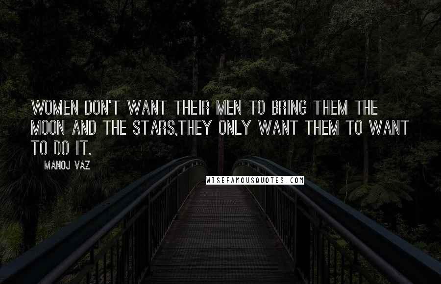 Manoj Vaz Quotes: Women don't want their men to bring them the moon and the stars,they only want them to want to do it.