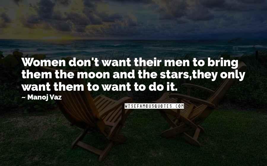 Manoj Vaz Quotes: Women don't want their men to bring them the moon and the stars,they only want them to want to do it.