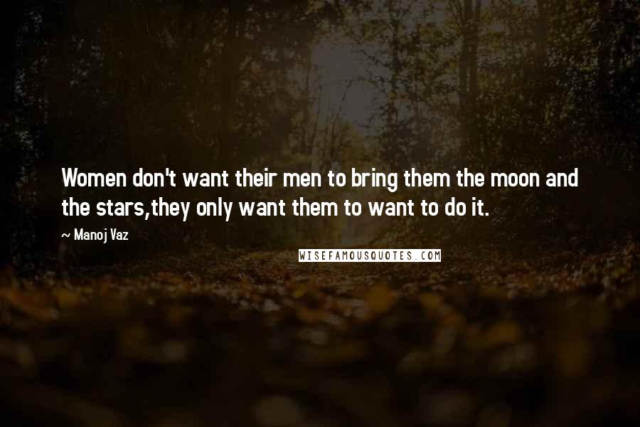 Manoj Vaz Quotes: Women don't want their men to bring them the moon and the stars,they only want them to want to do it.