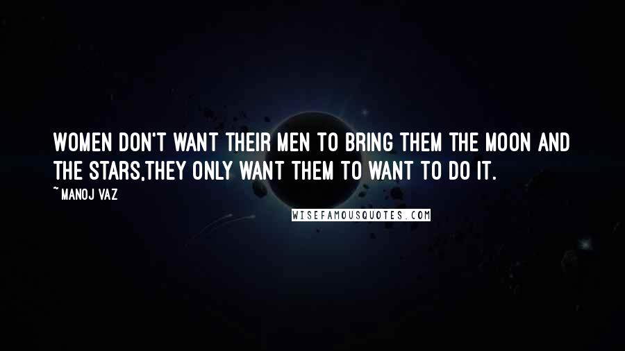 Manoj Vaz Quotes: Women don't want their men to bring them the moon and the stars,they only want them to want to do it.