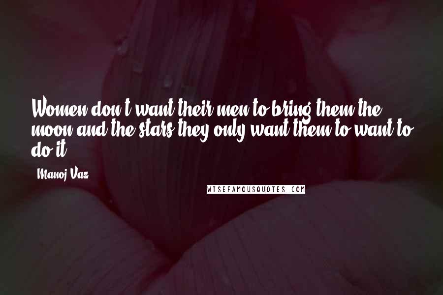 Manoj Vaz Quotes: Women don't want their men to bring them the moon and the stars,they only want them to want to do it.