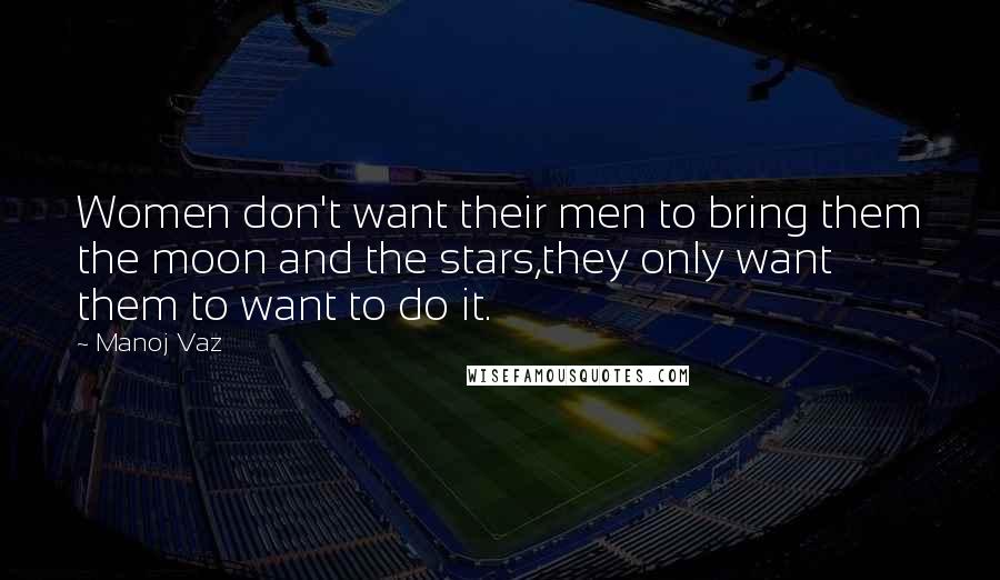 Manoj Vaz Quotes: Women don't want their men to bring them the moon and the stars,they only want them to want to do it.