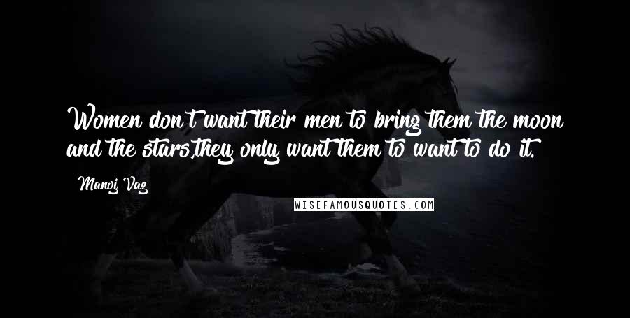 Manoj Vaz Quotes: Women don't want their men to bring them the moon and the stars,they only want them to want to do it.